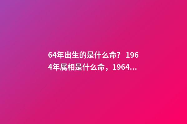 64年出生的是什么命？ 1964年属相是什么命，1964年五行属什么-第1张-观点-玄机派